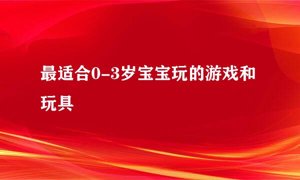 最适合0-3岁宝宝玩的游戏和玩具
