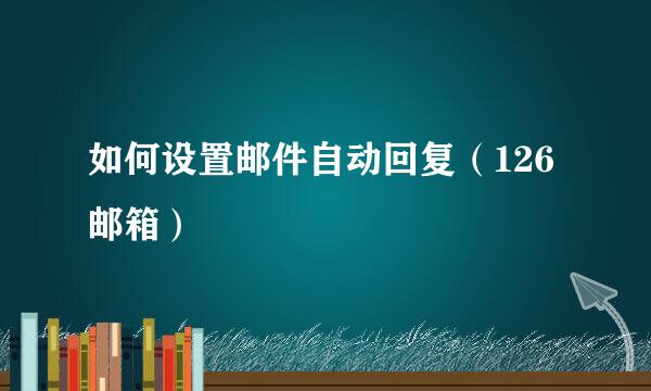 如何设置邮件自动回复（126邮箱）