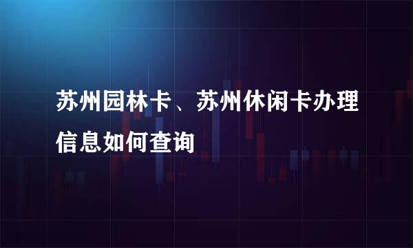 苏州园林卡、苏州休闲卡办理信息如何查询