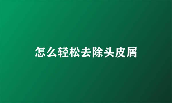 怎么轻松去除头皮屑