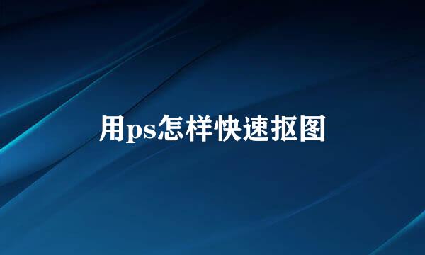 用ps怎样快速抠图