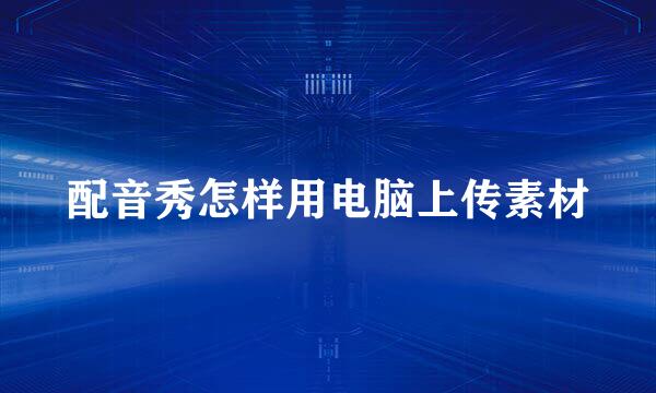 配音秀怎样用电脑上传素材