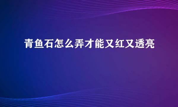 青鱼石怎么弄才能又红又透亮