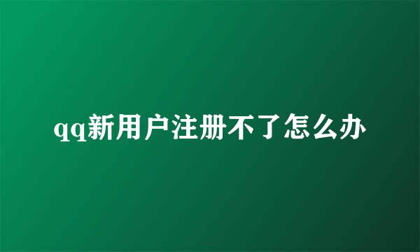 qq新用户注册不了怎么办