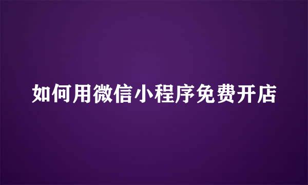 如何用微信小程序免费开店