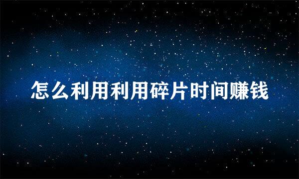 怎么利用利用碎片时间赚钱