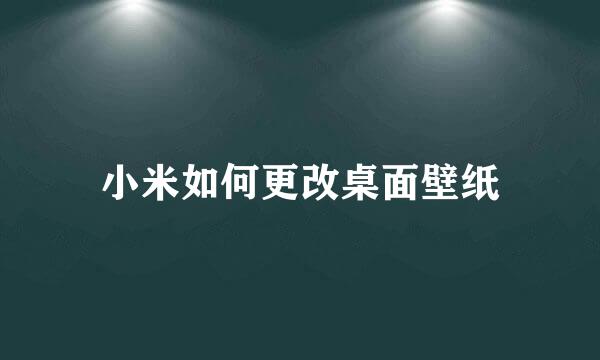 小米如何更改桌面壁纸