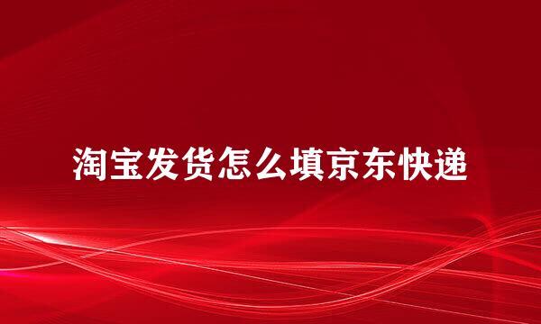 淘宝发货怎么填京东快递