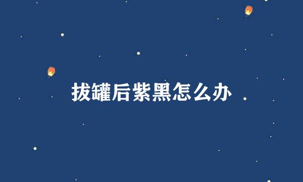 拔罐后紫黑怎么办
