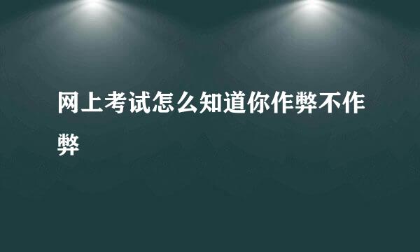网上考试怎么知道你作弊不作弊