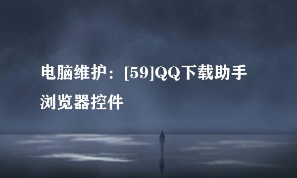 电脑维护：[59]QQ下载助手浏览器控件