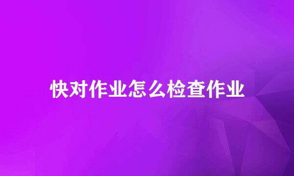 快对作业怎么检查作业