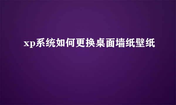 xp系统如何更换桌面墙纸壁纸