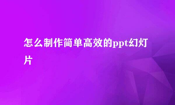 怎么制作简单高效的ppt幻灯片
