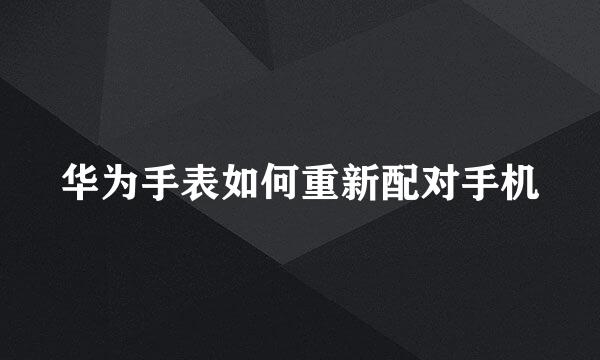 华为手表如何重新配对手机