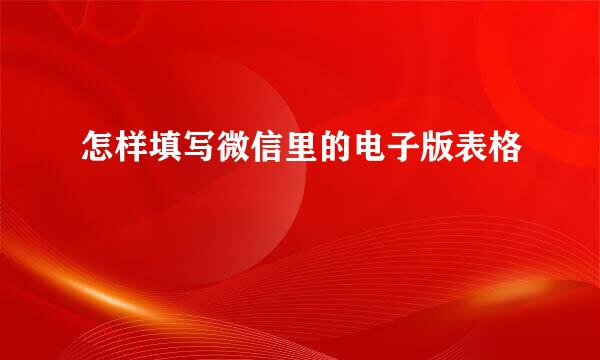 怎样填写微信里的电子版表格
