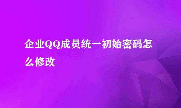 企业QQ成员统一初始密码怎么修改
