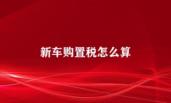 新车购置税怎么算