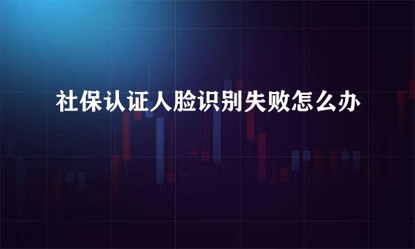 社保认证人脸识别失败怎么办