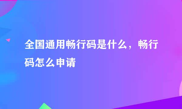 全国通用畅行码是什么，畅行码怎么申请