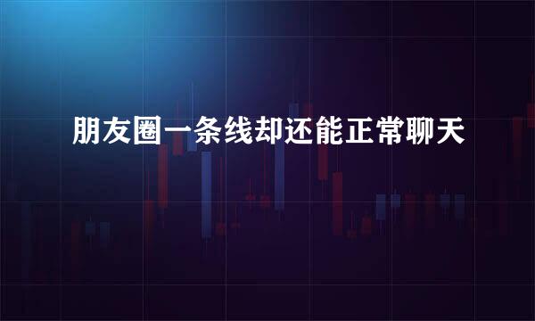 朋友圈一条线却还能正常聊天