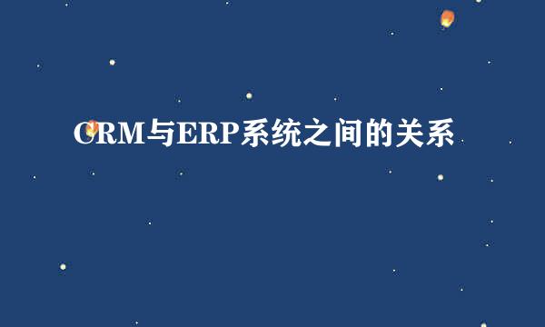 CRM与ERP系统之间的关系