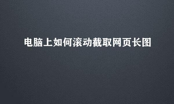 电脑上如何滚动截取网页长图
