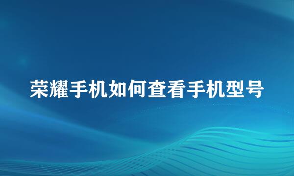 荣耀手机如何查看手机型号