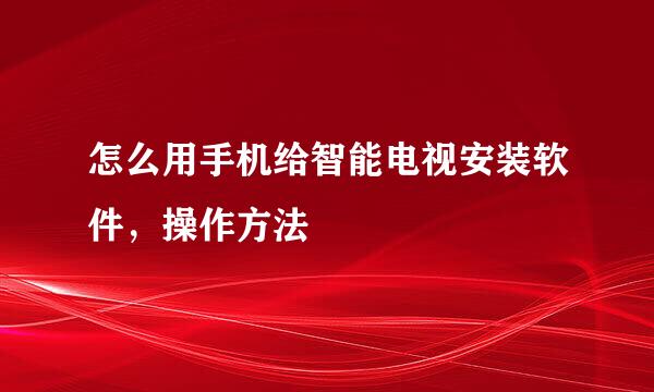 怎么用手机给智能电视安装软件，操作方法