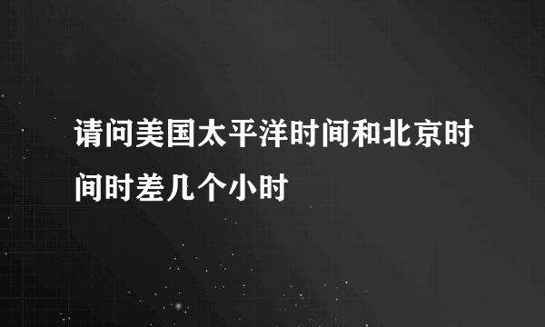 请问美国太平洋时间和北京时间时差几个小时