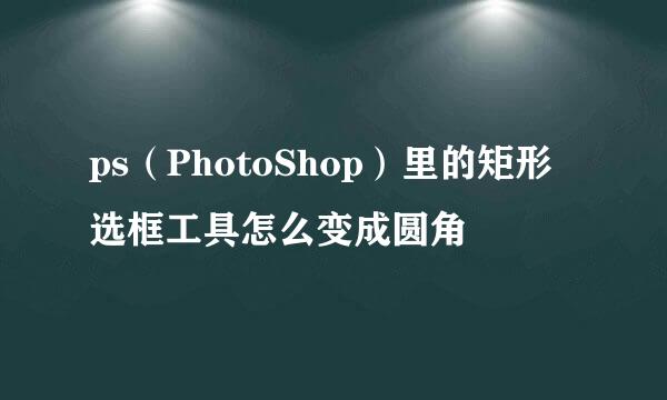 ps（PhotoShop）里的矩形选框工具怎么变成圆角