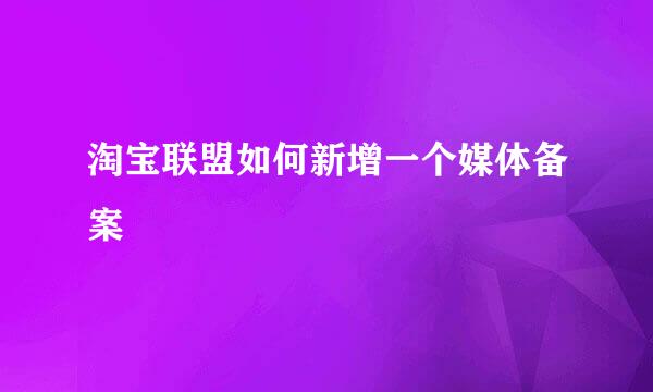 淘宝联盟如何新增一个媒体备案