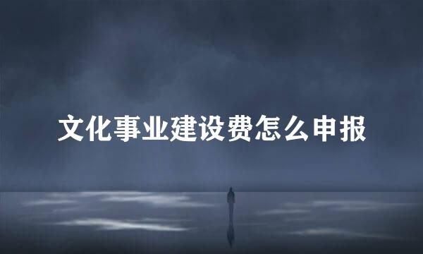 文化事业建设费怎么申报
