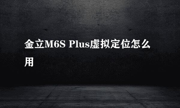 金立M6S Plus虚拟定位怎么用