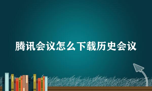 腾讯会议怎么下载历史会议