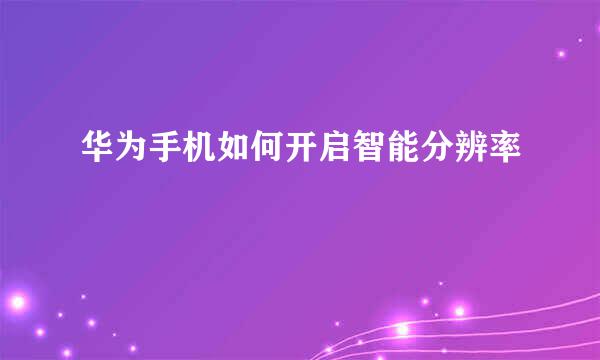 华为手机如何开启智能分辨率