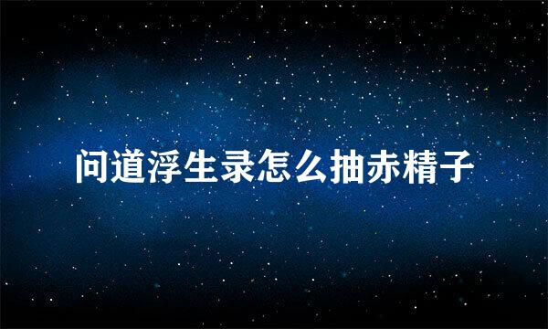 问道浮生录怎么抽赤精子
