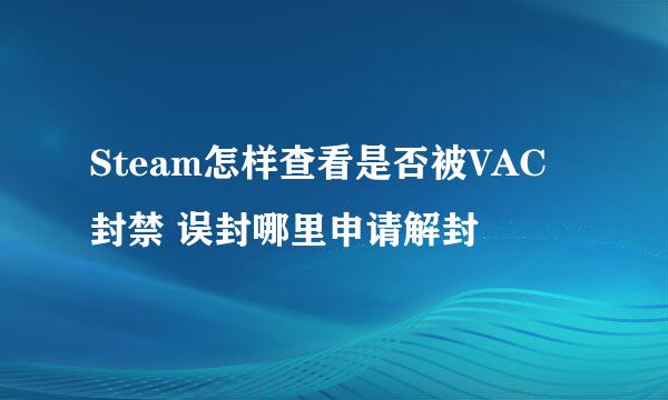 Steam怎样查看是否被VAC封禁 误封哪里申请解封