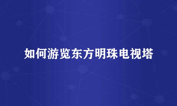 如何游览东方明珠电视塔