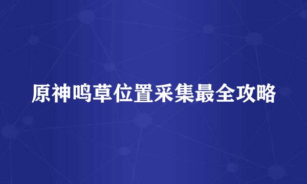 原神鸣草位置采集最全攻略