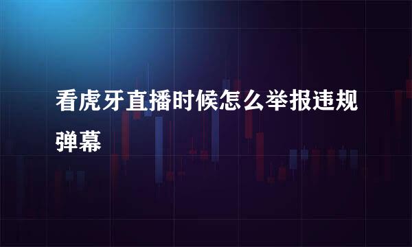 看虎牙直播时候怎么举报违规弹幕