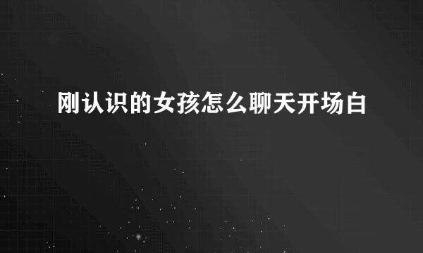 刚认识的女孩怎么聊天开场白
