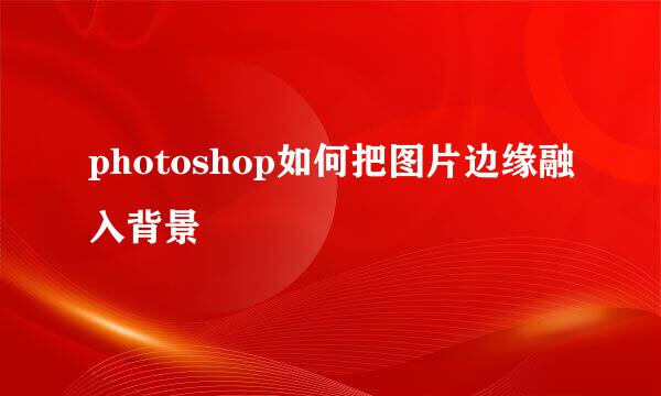 photoshop如何把图片边缘融入背景