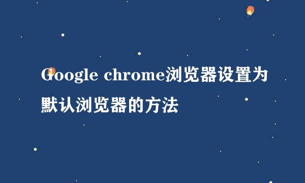 Google chrome浏览器设置为默认浏览器的方法