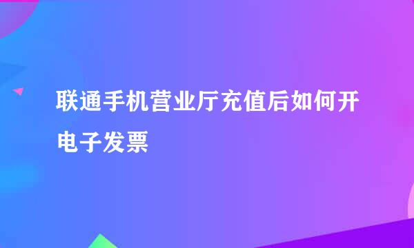 联通手机营业厅充值后如何开电子发票