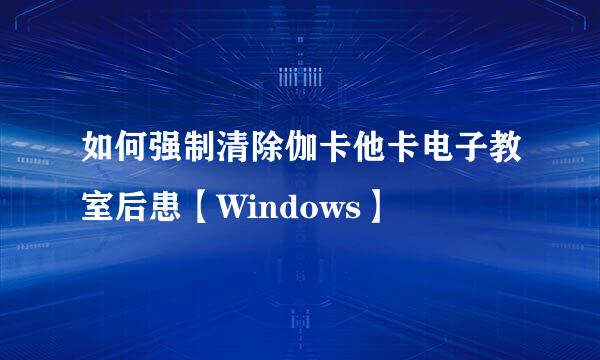 如何强制清除伽卡他卡电子教室后患【Windows】