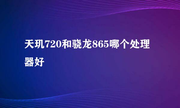 天玑720和骁龙865哪个处理器好