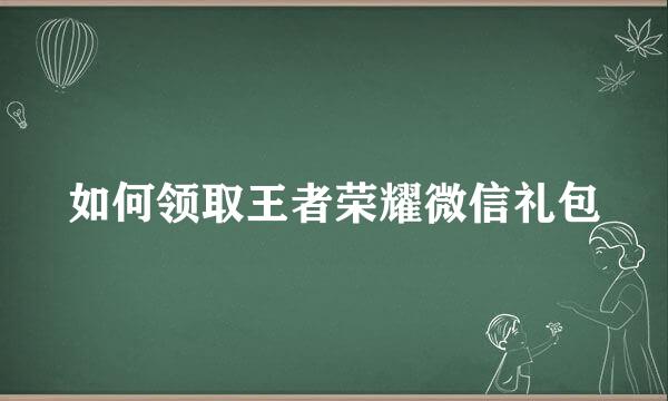 如何领取王者荣耀微信礼包