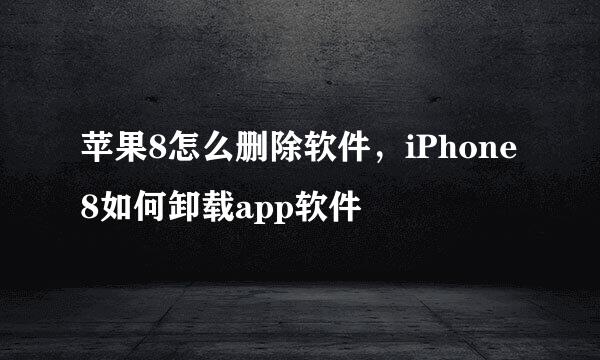 苹果8怎么删除软件，iPhone8如何卸载app软件