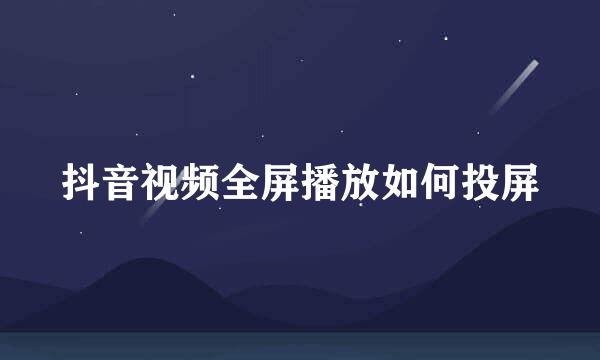 抖音视频全屏播放如何投屏